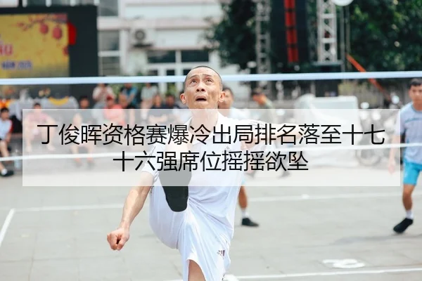 丁俊晖资格赛爆冷出局排名落至十七 十六强席位摇摇欲坠
